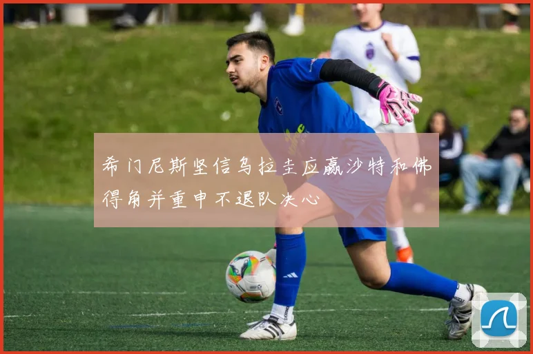 希门尼斯坚信乌拉圭应赢沙特和佛得角并重申不退队决心