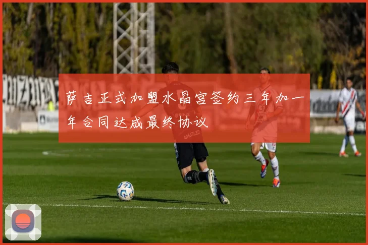萨吉正式加盟水晶宫签约三年加一年合同达成最终协议