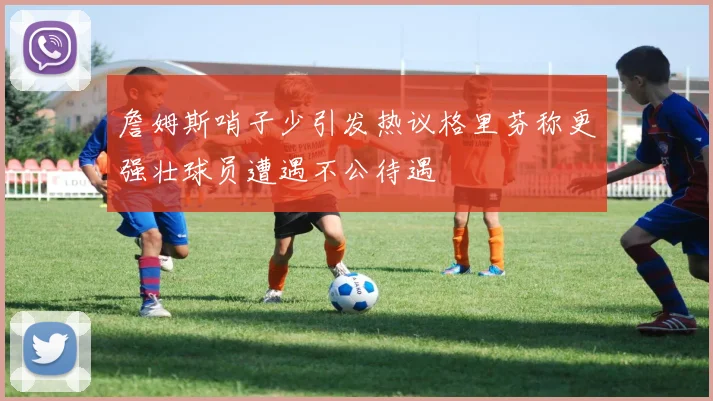 詹姆斯哨子少引发热议格里芬称更强壮球员遭遇不公待遇