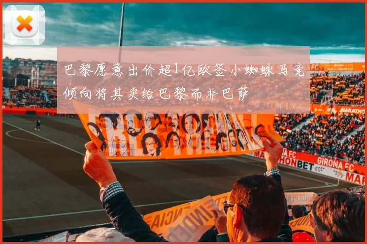 巴黎愿意出价超1亿欧签小蜘蛛马竞倾向将其卖给巴黎而非巴萨