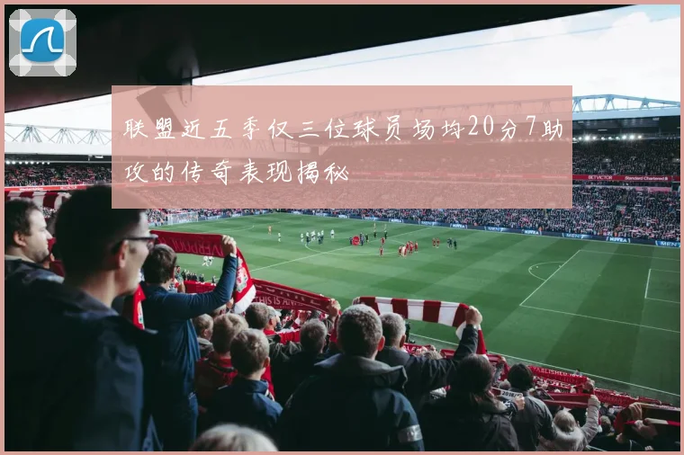 联盟近五季仅三位球员场均20分7助攻的传奇表现揭秘