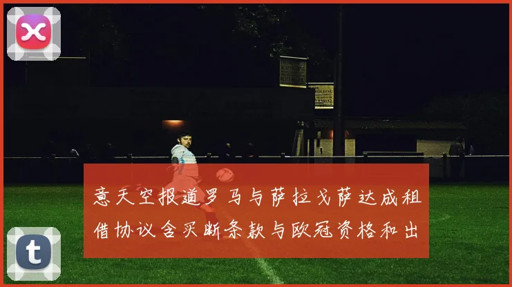 意天空报道罗马与萨拉戈萨达成租借协议含买断条款与欧冠资格和出场数挂钩