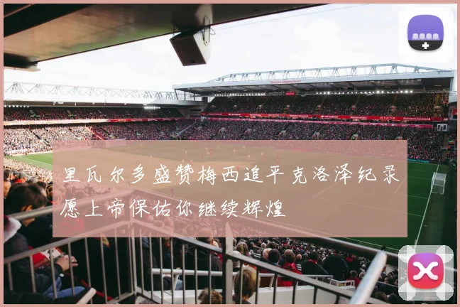 里瓦尔多盛赞梅西追平克洛泽纪录愿上帝保佑你继续辉煌