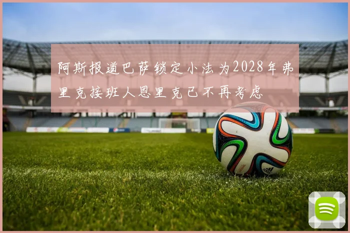 阿斯报道巴萨锁定小法为2028年弗里克接班人恩里克已不再考虑