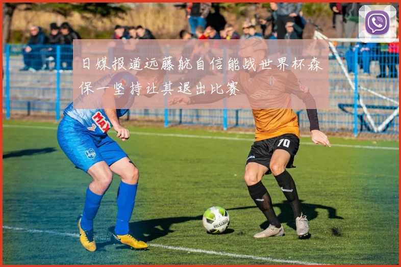 日媒报道远藤航自信能战世界杯森保一坚持让其退出比赛