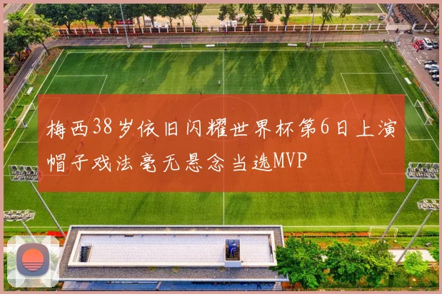 梅西38岁依旧闪耀世界杯第6日上演帽子戏法毫无悬念当选MVP