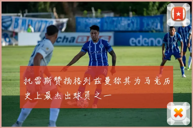 托雷斯赞扬格列兹曼称其为马竞历史上最杰出球员之一