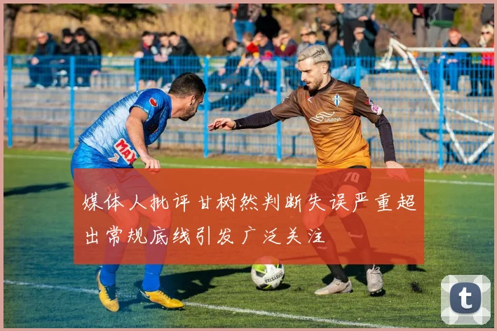 媒体人批评甘树然判断失误严重超出常规底线引发广泛关注
