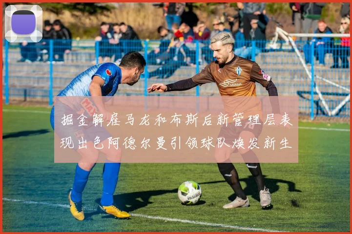 掘金解雇马龙和布斯后新管理层表现出色阿德尔曼引领球队焕发新生