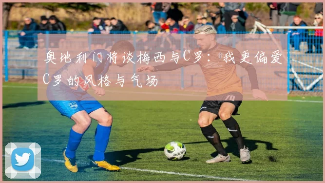奥地利门将谈梅西与C罗：我更偏爱C罗的风格与气场