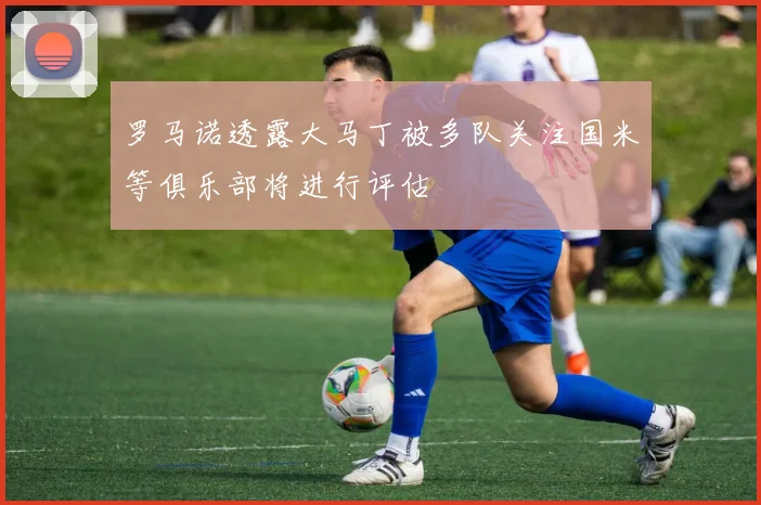 罗马诺透露大马丁被多队关注国米等俱乐部将进行评估
