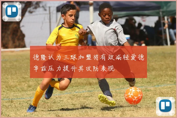 德隆认为三球加盟将有效减轻爱德华兹压力提升其攻防表现