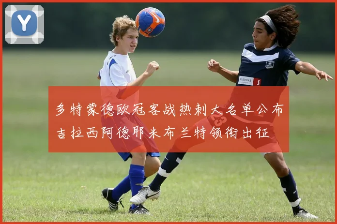 多特蒙德欧冠客战热刺大名单公布吉拉西阿德耶米布兰特领衔出征