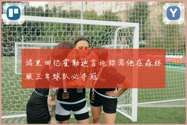 诺里回忆霍勒迪言论称若他在森林狼三年球队必夺冠