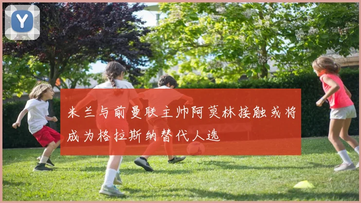 米兰与前曼联主帅阿莫林接触或将成为格拉斯纳替代人选