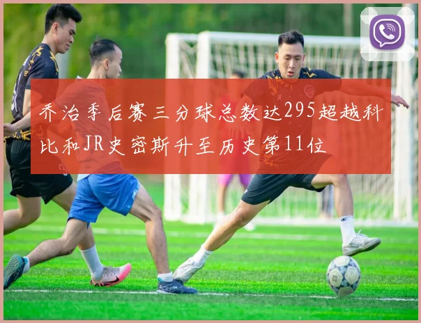 乔治季后赛三分球总数达295超越科比和JR史密斯升至历史第11位