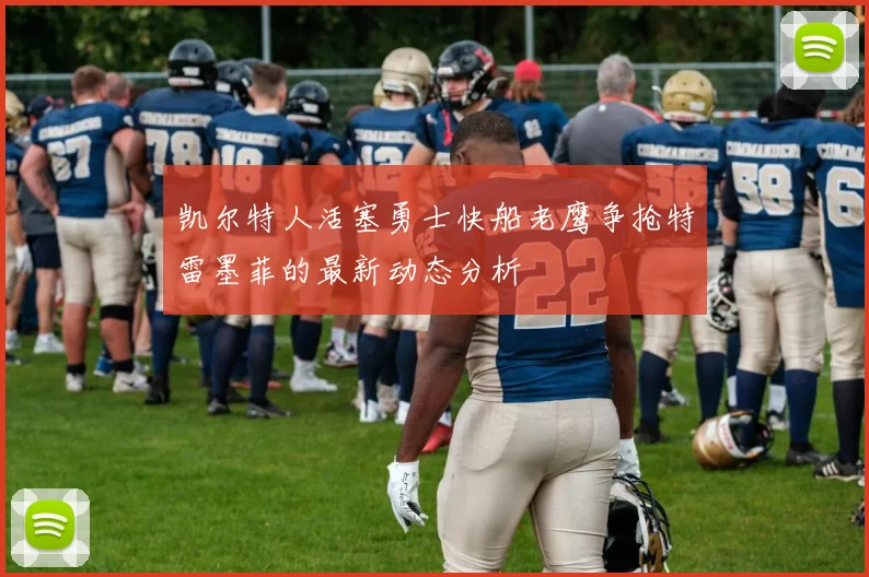 凯尔特人活塞勇士快船老鹰争抢特雷墨菲的最新动态分析
