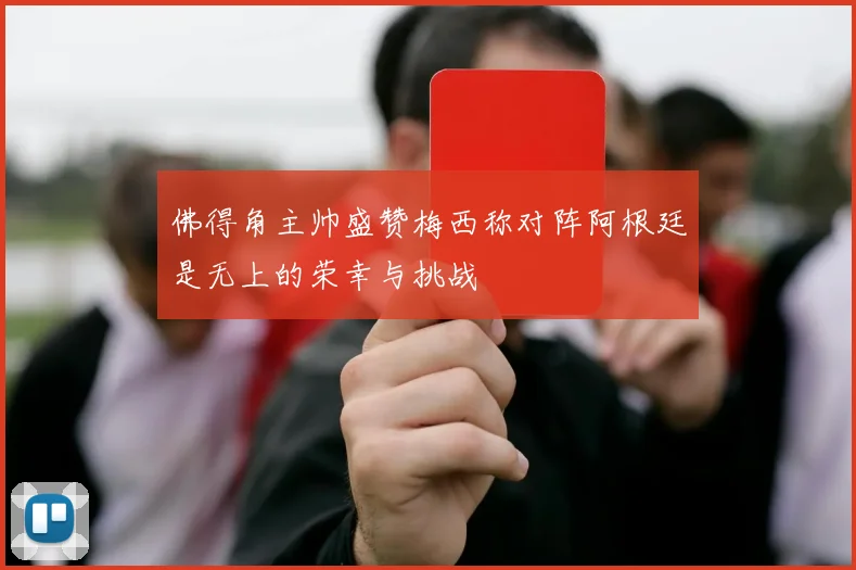 佛得角主帅盛赞梅西称对阵阿根廷是无上的荣幸与挑战