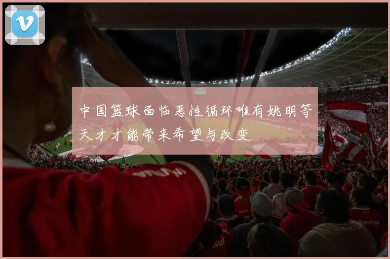 中国篮球面临恶性循环唯有姚明等天才才能带来希望与改变