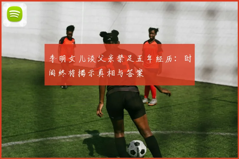 李明女儿谈父亲禁足五年经历：时间终将揭示真相与答案