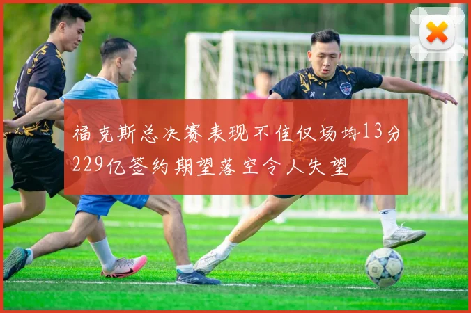 福克斯总决赛表现不佳仅场均13分229亿签约期望落空令人失望