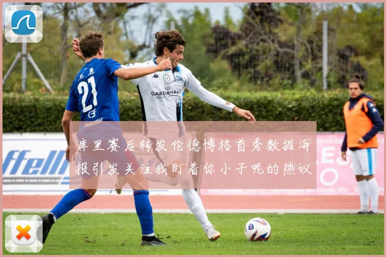 库里赛后转发伦德博格首秀数据海报引发关注我盯着你小子呢的热议