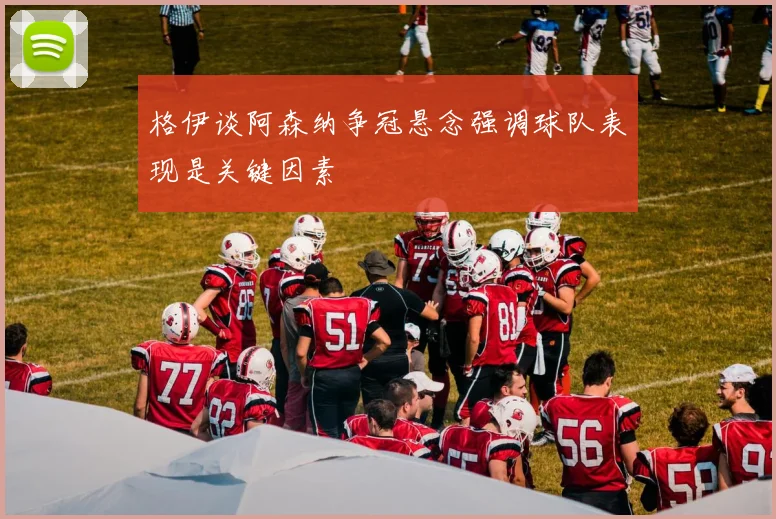 格伊谈阿森纳争冠悬念强调球队表现是关键因素