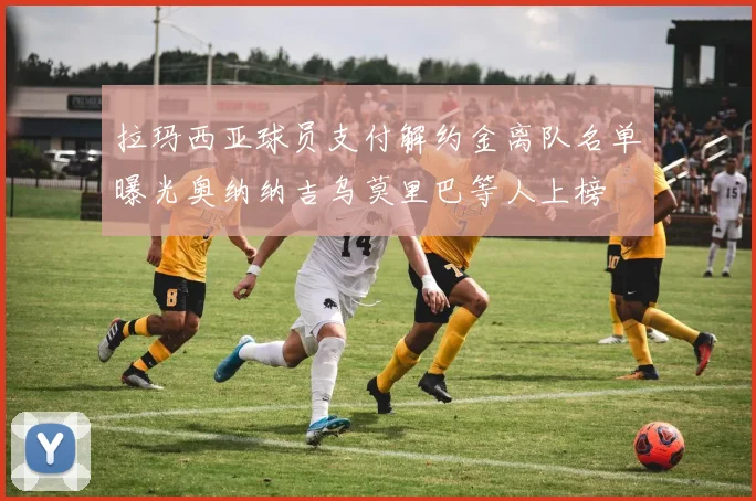 拉玛西亚球员支付解约金离队名单曝光奥纳纳吉乌莫里巴等人上榜