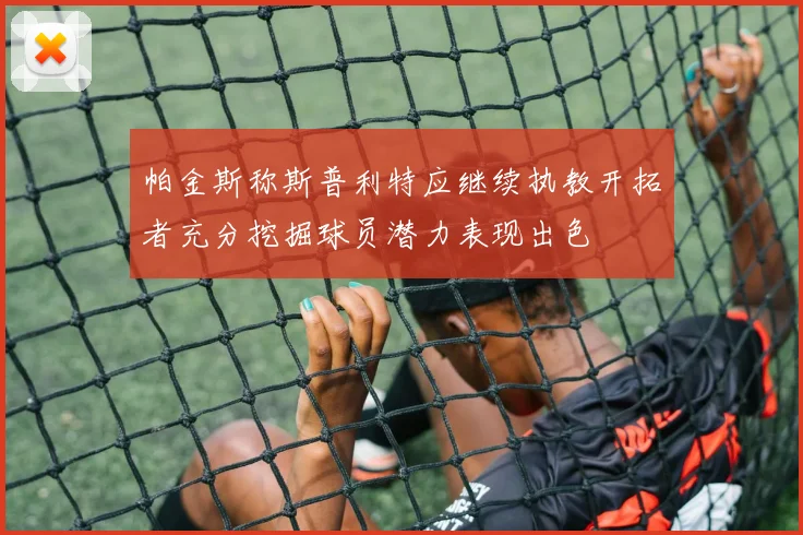 帕金斯称斯普利特应继续执教开拓者充分挖掘球员潜力表现出色