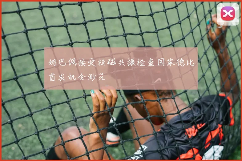 姆巴佩接受核磁共振检查国家德比首发机会渺茫